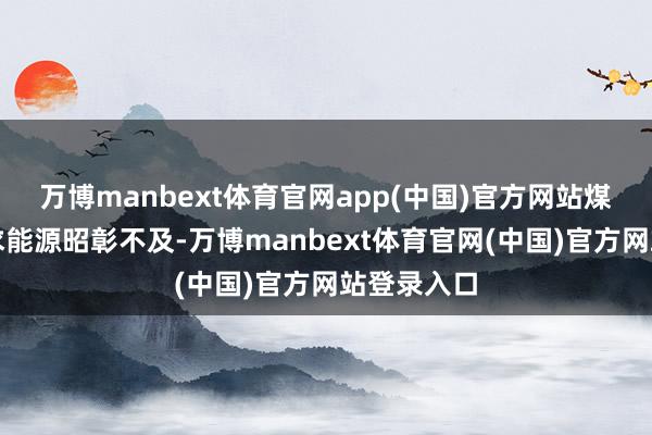 万博manbext体育官网app(中国)官方网站煤炭商场需求能源昭彰不及-万博manbext体育官网(中国)官方网站登录入口