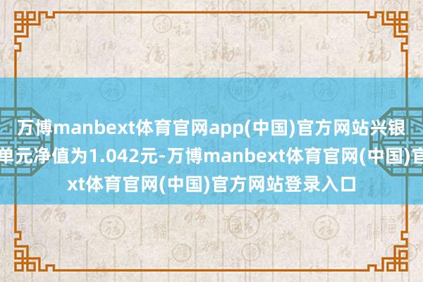 万博manbext体育官网app(中国)官方网站兴银长乐定开债最新单元净值为1.042元-万博manbext体育官网(中国)官方网站登录入口