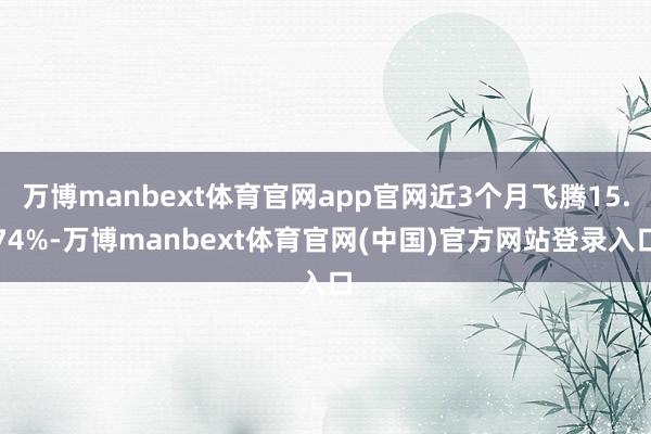 万博manbext体育官网app官网近3个月飞腾15.74%-万博manbext体育官网(中国)官方网站登录入口