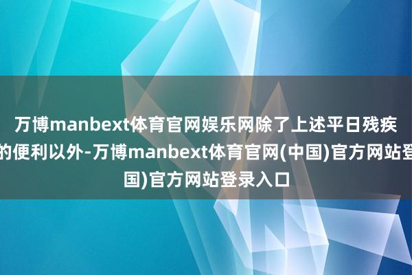 万博manbext体育官网娱乐网除了上述平日残疾证享有的便利以外-万博manbext体育官网(中国)官方网站登录入口