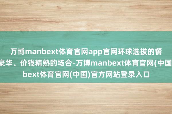 万博manbext体育官网app官网环球选拔的餐厅不再是那些袪除豪华、价钱精熟的场合-万博manbext体育官网(中国)官方网站登录入口