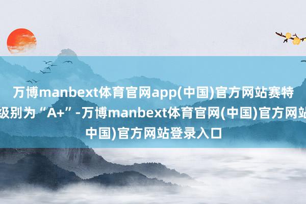 万博manbext体育官网app(中国)官方网站赛特转债信用级别为“A+”-万博manbext体育官网(中国)官方网站登录入口