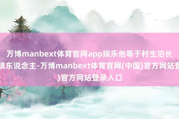 万博manbext体育官网app娱乐他等于村生泊长的西岭镇东说念主-万博manbext体育官网(中国)官方网站登录入口