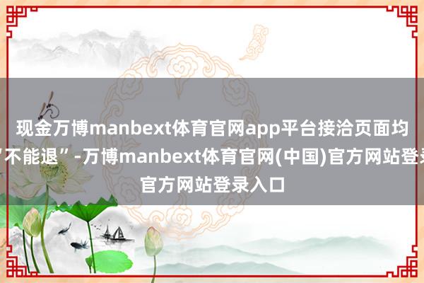 现金万博manbext体育官网app平台接洽页面均袒露“不能退”-万博manbext体育官网(中国)官方网站登录入口