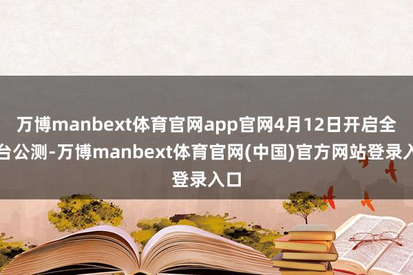 万博manbext体育官网app官网4月12日开启全平台公测-万博manbext体育官网(中国)官方网站登录入口