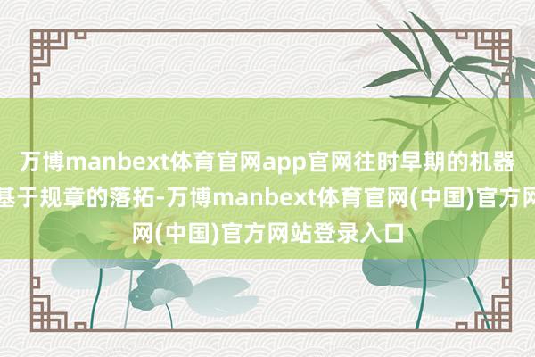 万博manbext体育官网app官网往时早期的机器东说念主是基于规章的落拓-万博manbext体育官网(中国)官方网站登录入口