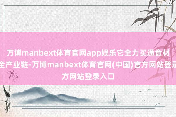 万博manbext体育官网app娱乐它全力买通食材供应全产业链-万博manbext体育官网(中国)官方网站登录入口