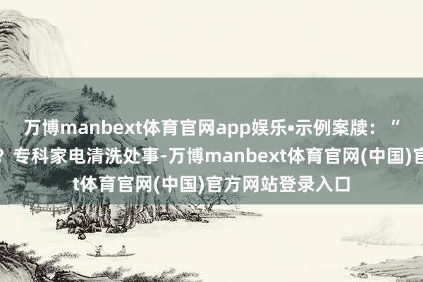 万博manbext体育官网app娱乐•示例案牍:“家电脏了若何办?专科家电清洗处事-万博manbext体育官网(中国)官方网站登录入口