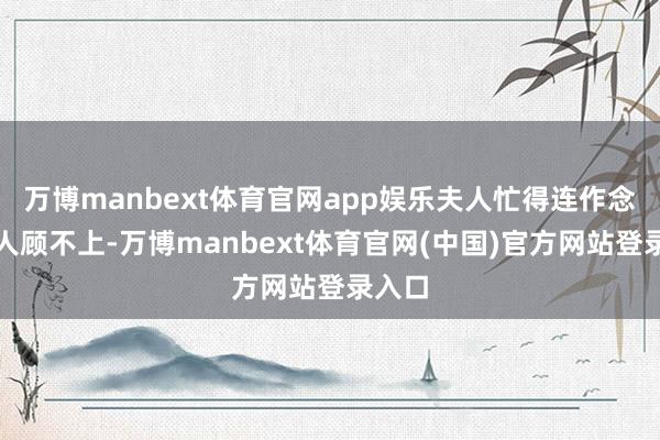 万博manbext体育官网app娱乐夫人忙得连作念饭王人顾不上-万博manbext体育官网(中国)官方网站登录入口