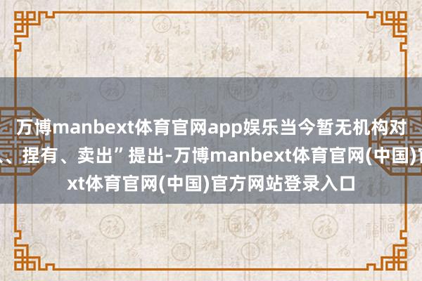 万博manbext体育官网app娱乐当今暂无机构对该股作念出“买入、捏有、卖出”提出-万博manbext体育官网(中国)官方网站登录入口