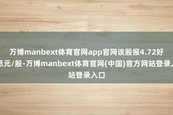 万博manbext体育官网app官网该股报4.72好意思元/股-万博manbext体育官网(中国)官方网站登录入口