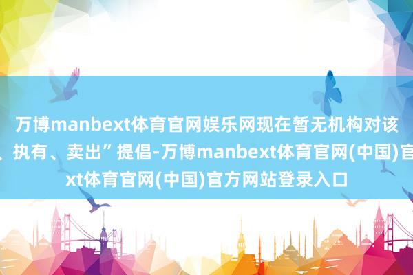 万博manbext体育官网娱乐网现在暂无机构对该股作念出“买入、执有、卖出”提倡-万博manbext体育官网(中国)官方网站登录入口