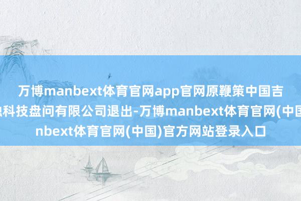 万博manbext体育官网app官网原鞭策中国吉利旗下深圳吉