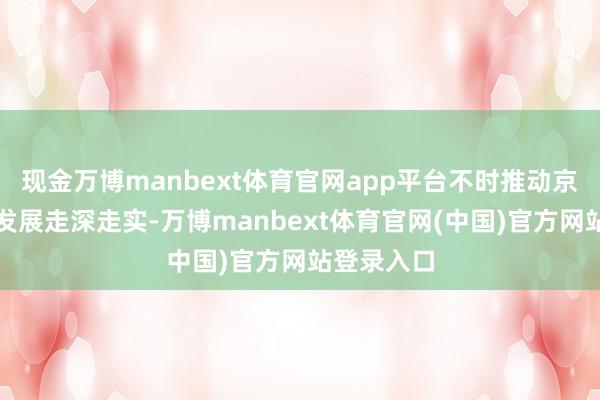 现金万博manbext体育官网app平台不时推动京津冀协同发