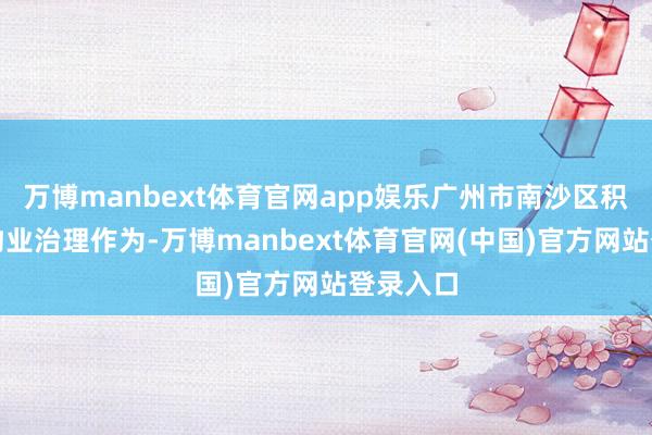 万博manbext体育官网app娱乐广州市南沙区积极次序物业