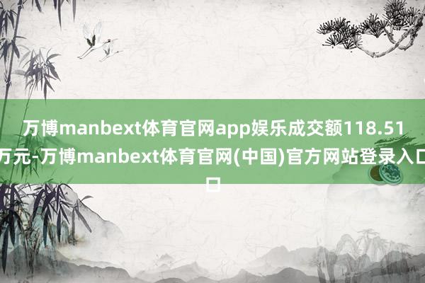 万博manbext体育官网app娱乐成交额118.51万元-