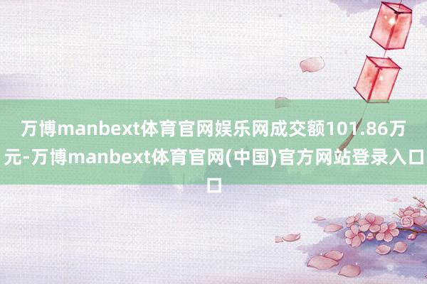 万博manbext体育官网娱乐网成交额101.86万元-万博manbext体育官网(中国)官方网站登录入口