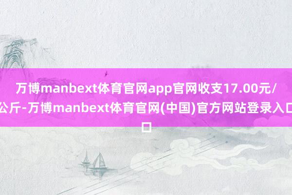 万博manbext体育官网app官网收支17.00元/公斤-万博manbext体育官网(中国)官方网站登录入口
