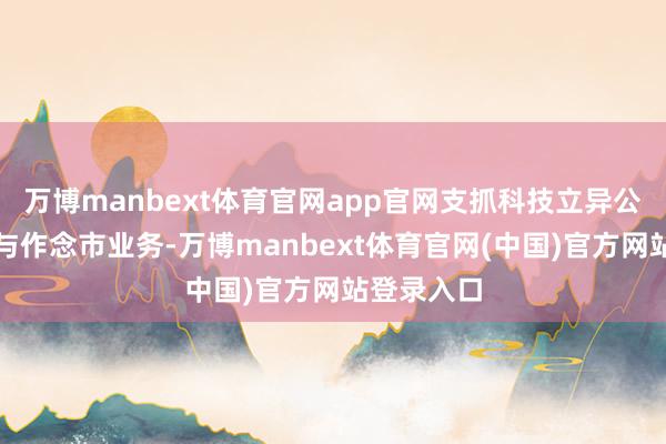 万博manbext体育官网app官网支抓科技立异公司债券参与
