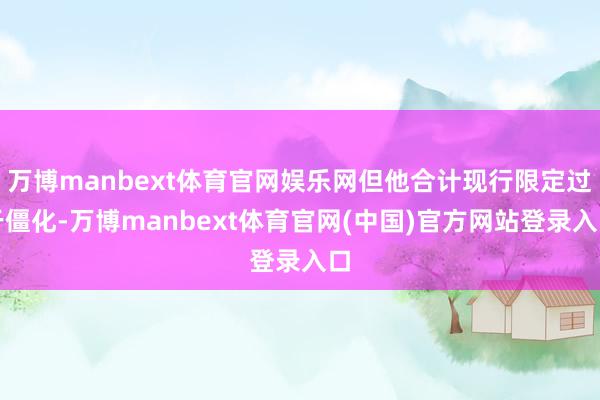 万博manbext体育官网娱乐网但他合计现行限定过于僵化-万