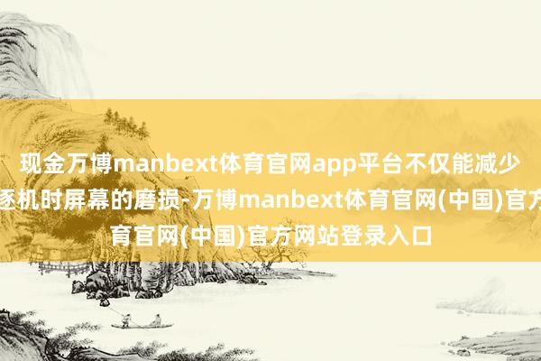 现金万博manbext体育官网app平台不仅能减少普遍咱们平驱逐机时屏幕的磨损-万博manbext体育官网(中国)官方网站登录入口