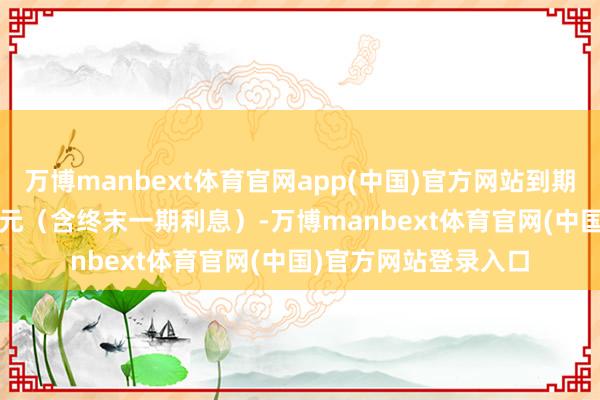 万博manbext体育官网app(中国)官方网站到期赎回价钱为108.30元(含终末一期利息)-万博manbext体育官网(中国)官方网站登录入口