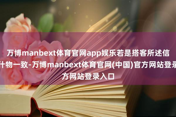 万博manbext体育官网app娱乐若是搭客所述信息与什物一致-万博manbext体育官网(中国)官方网站登录入口