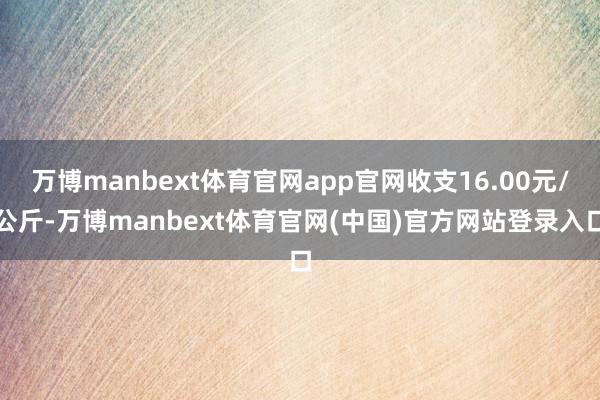 万博manbext体育官网app官网收支16.00元/公斤-