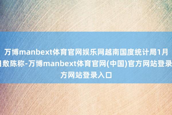 万博manbext体育官网娱乐网越南国度统计局1月10日敷陈