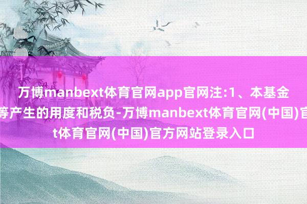 万博manbext体育官网app官网注:1、本基金交游证券、基金等产生的用度和税负-万博manbext体育官网(中国)官方网站登录入口