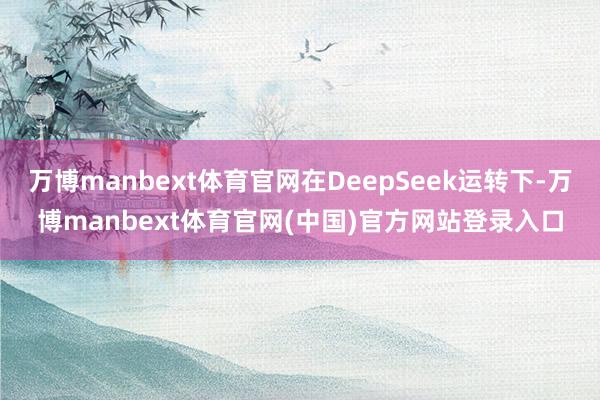万博manbext体育官网在DeepSeek运转下-万博ma
