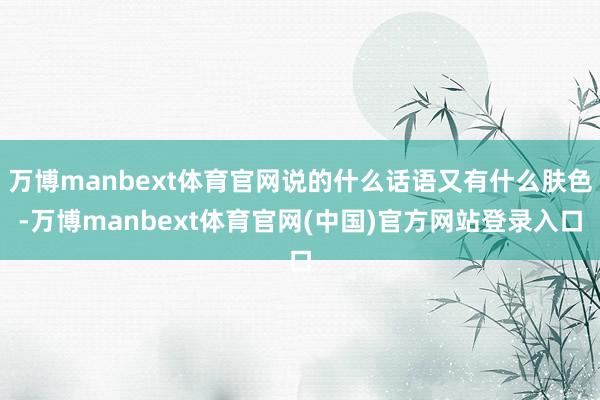 万博manbext体育官网说的什么话语又有什么肤色-万博ma