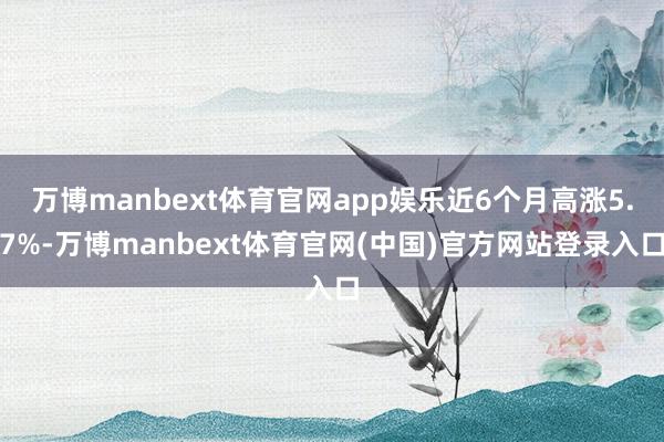 万博manbext体育官网app娱乐近6个月高涨5.7%-万