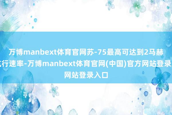 万博manbext体育官网苏-75最高可达到2马赫的航行速率
