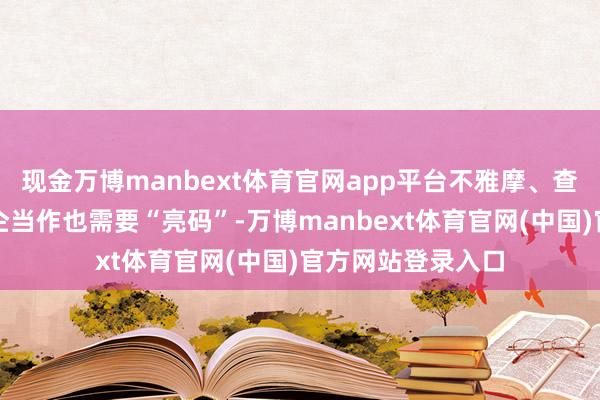 现金万博manbext体育官网app平台不雅摩、查验等非放哨