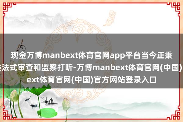 现金万博manbext体育官网app平台当今正秉承安庆市纪委