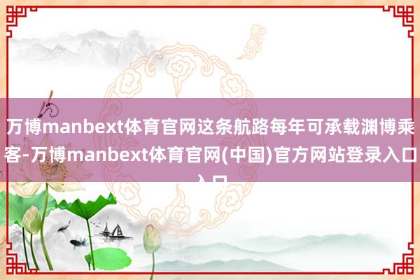万博manbext体育官网这条航路每年可承载渊博乘客-万博m