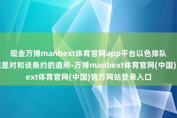 现金万博manbext体育官网app平台以色排队伍的撤除步履