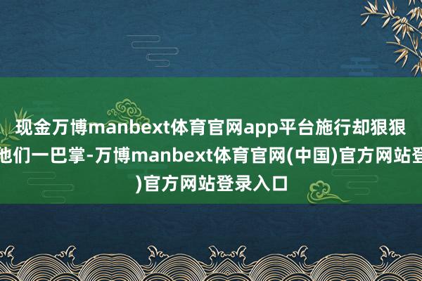 现金万博manbext体育官网app平台施行却狠狠地打了他们
