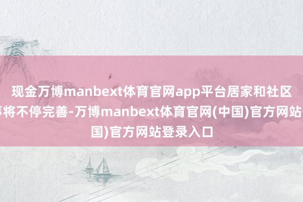 现金万博manbext体育官网app平台居家和社区养老管事将