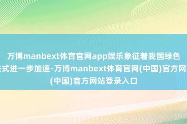 万博manbext体育官网app娱乐象征着我国绿色低碳转型法