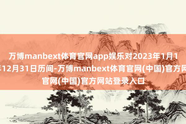 万博manbext体育官网app娱乐对2023年1月1日至2
