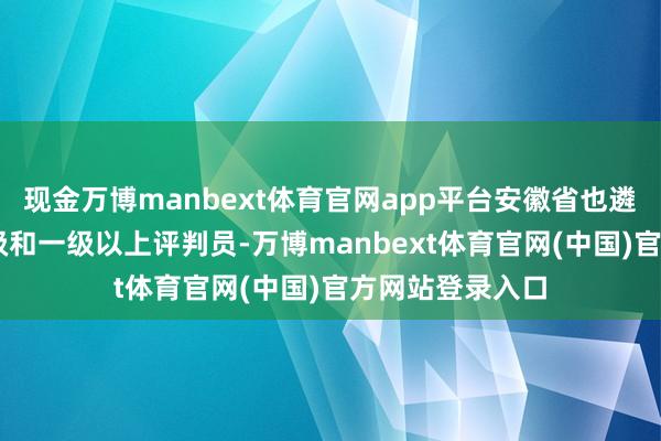 现金万博manbext体育官网app平台安徽省也遴派了46位