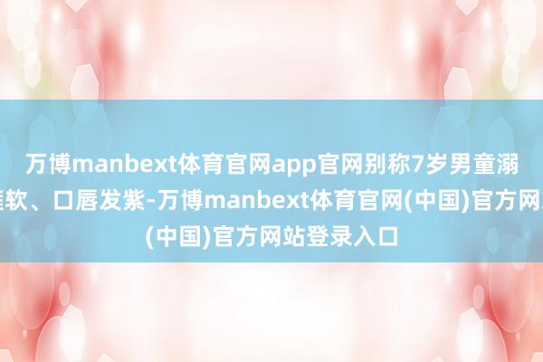 万博manbext体育官网app官网别称7岁男童溺水后全身瘫