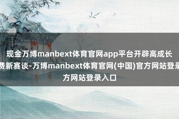 现金万博manbext体育官网app平台开辟高成长性浪费新赛