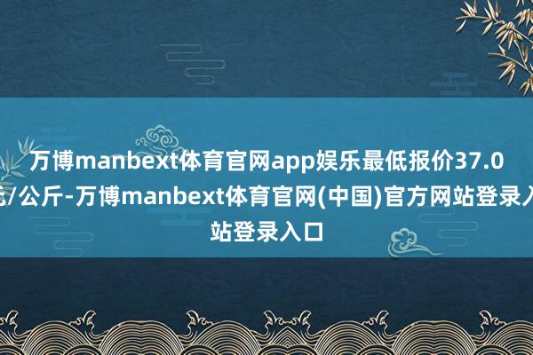 万博manbext体育官网app娱乐最低报价37.00元/公斤-万博manbext体育官网(中国)官方网站登录入口