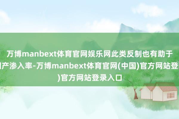 万博manbext体育官网娱乐网此类反制也有助于晋升国产渗入率-万博manbext体育官网(中国)官方网站登录入口