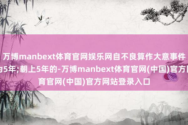 万博manbext体育官网娱乐网自不良算作大意事件圮绝之日起