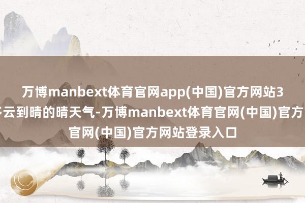 万博manbext体育官网app(中国)官方网站3日我省齐是多云到晴的晴天气-万博manbext体育官网(中国)官方网站登录入口