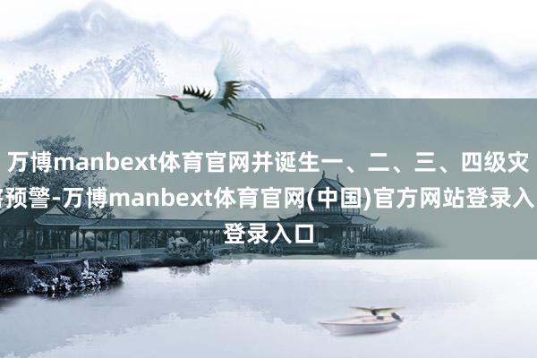 万博manbext体育官网并诞生一、二、三、四级灾害预警-万博manbext体育官网(中国)官方网站登录入口